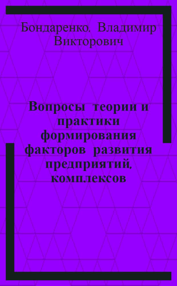 Вопросы теории и практики формирования факторов развития предприятий, комплексов, регионов : монография