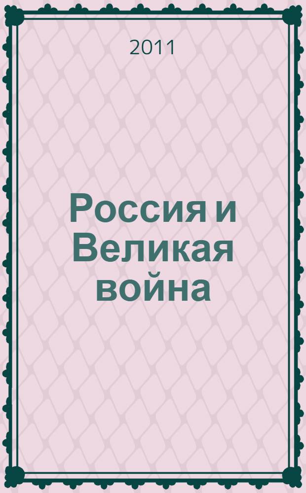 Россия и Великая война: опыт и перспективы осмысления роли Первой мировой войны в России и за рубежом : Russia and the Great War: experience and prosepects of interpretation of the first word war in Russia and abroad : материалы Международной конференции, Москва, 8 декабря 2010 г