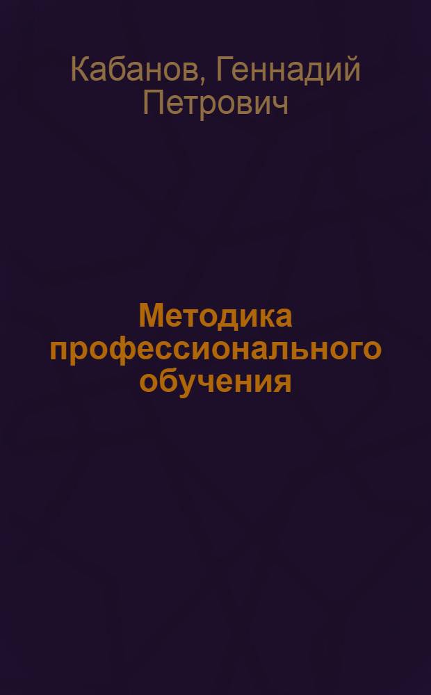 Методика профессионального обучения : учебное пособие по дисциплине "Методика профессионального обучения" для студентов специальности 050500.65 Профессиональное обучение всех форм обучения