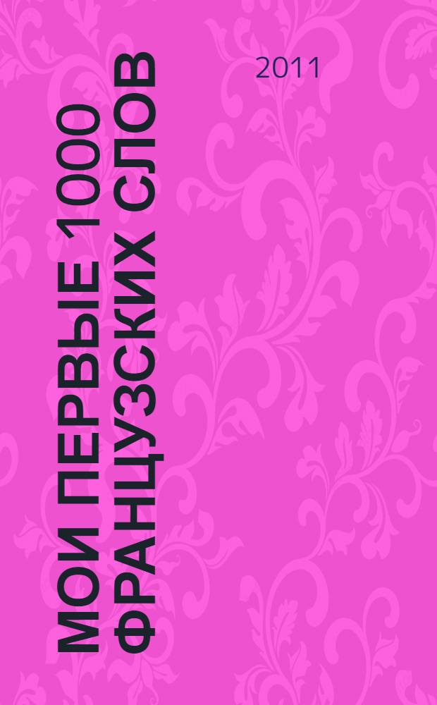 Мои первые 1000 французских слов : учебный словарь с примерами словоупотребления : самый быстрый способ выучить французский язык