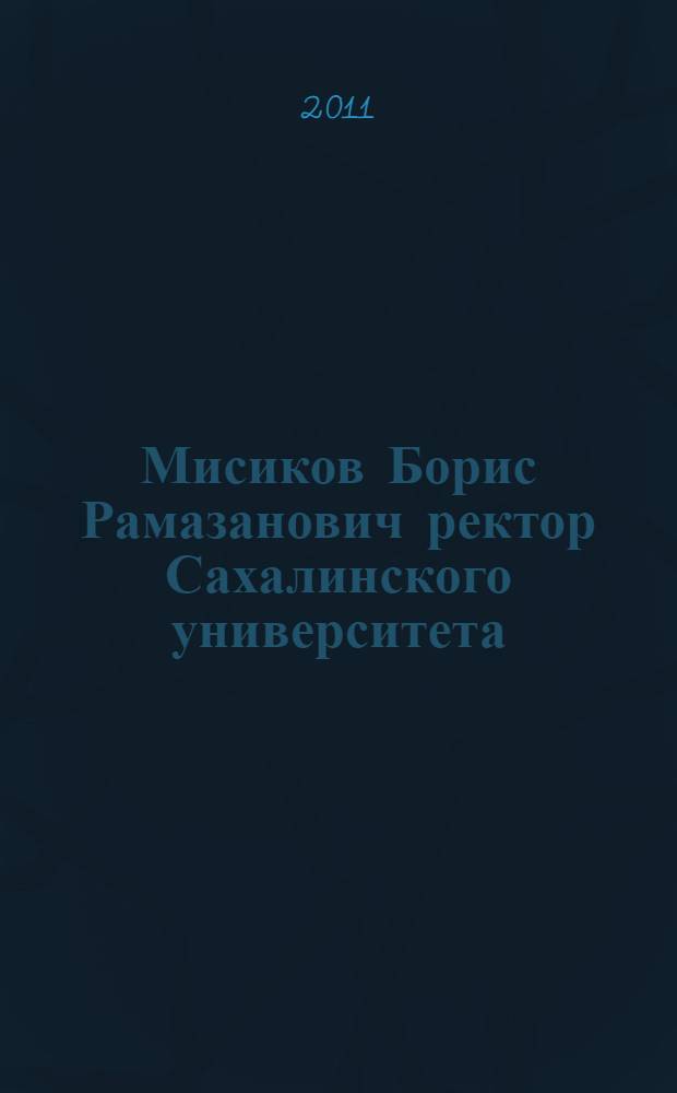 Мисиков Борис Рамазанович ректор Сахалинского университета : к 60-летию со дня рождения : биобиблиографический указатель