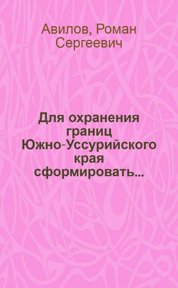 Для охранения границ Южно-Уссурийского края сформировать... = For guarding Southern Ussuri regions'borders to form : история создания и службы регулярной кавалерии на Дальнем Востоке России (1869-1914 гг.)