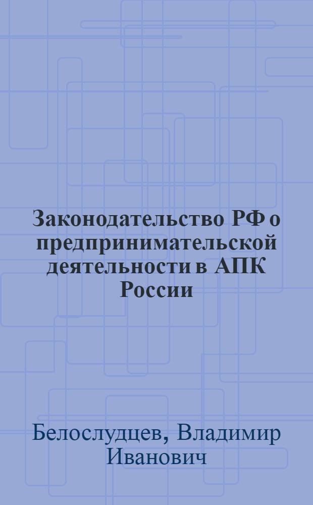 Законодательство РФ о предпринимательской деятельности в АПК России : учебное пособие