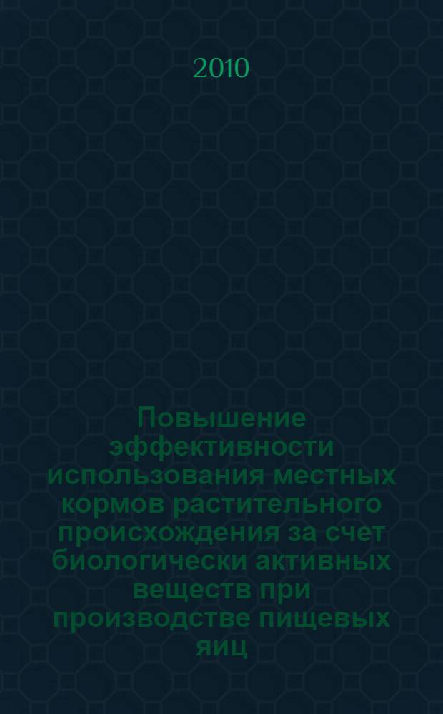 Повышение эффективности использования местных кормов растительного происхождения за счет биологически активных веществ при производстве пищевых яиц : автореферат диссертации на соискание ученой степени доктора сельскохозяйственных наук : специальность 06.02.08 <Кормопроизводство, кормление сельскохозяйственных животных и технология кормов>