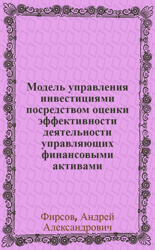 Модель управления инвестициями посредством оценки эффективности деятельности управляющих финансовыми активами : автореферат диссертации на соискание ученой степени кандидата экономических наук : специальность 08.00.13 <Математические и инструментальные методы экономики>