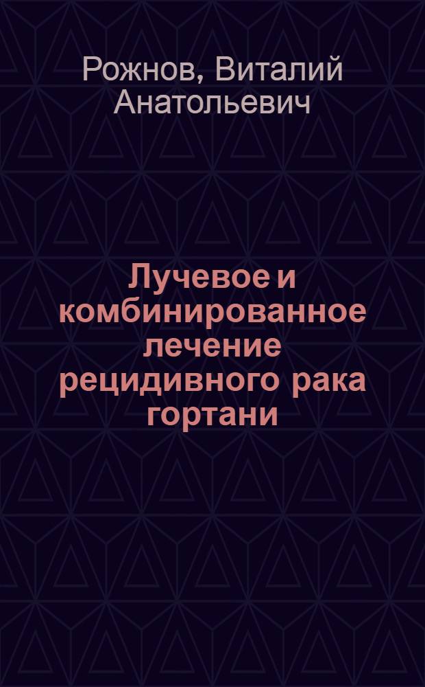 Лучевое и комбинированное лечение рецидивного рака гортани : автореферат диссертации на соискание ученой степени доктора медицинских наук : специальность 14.01.13 <Лучевая диагностика, лучевая терапия> : специальность 14.01.12 <Онкология>