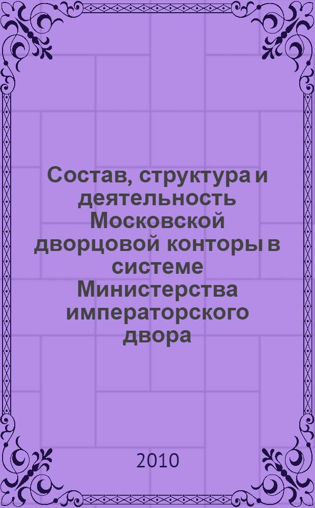 Состав, структура и деятельность Московской дворцовой конторы в системе Министерства императорского двора (1826-1918 гг.) : автореферат диссертации на соискание ученой степени кандидата исторических наук : специальность 07.00.02 <Отечественная история>
