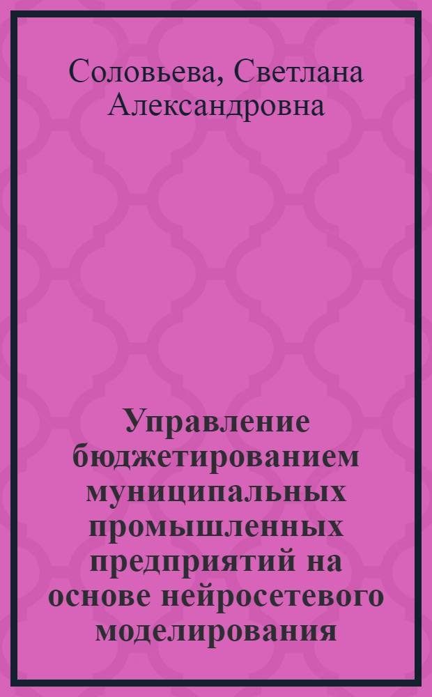 Управление бюджетированием муниципальных промышленных предприятий на основе нейросетевого моделирования : автореферат диссертации на соискание ученой степени кандидата экономических наук : специальность 08.00.05 <Экономика и управление народным хозяйством по отраслям и сферам деятельности> : специальность 08.00.10 <Финансы, денежное обращение и кредит>