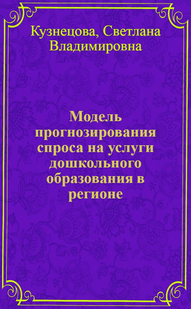 Модель прогнозирования спроса на услуги дошкольного образования в регионе : автореферат диссертации на соискание ученой степени кандидата экономических наук : специальность 08.00.13 <Математические и инструментальные методы экономики>