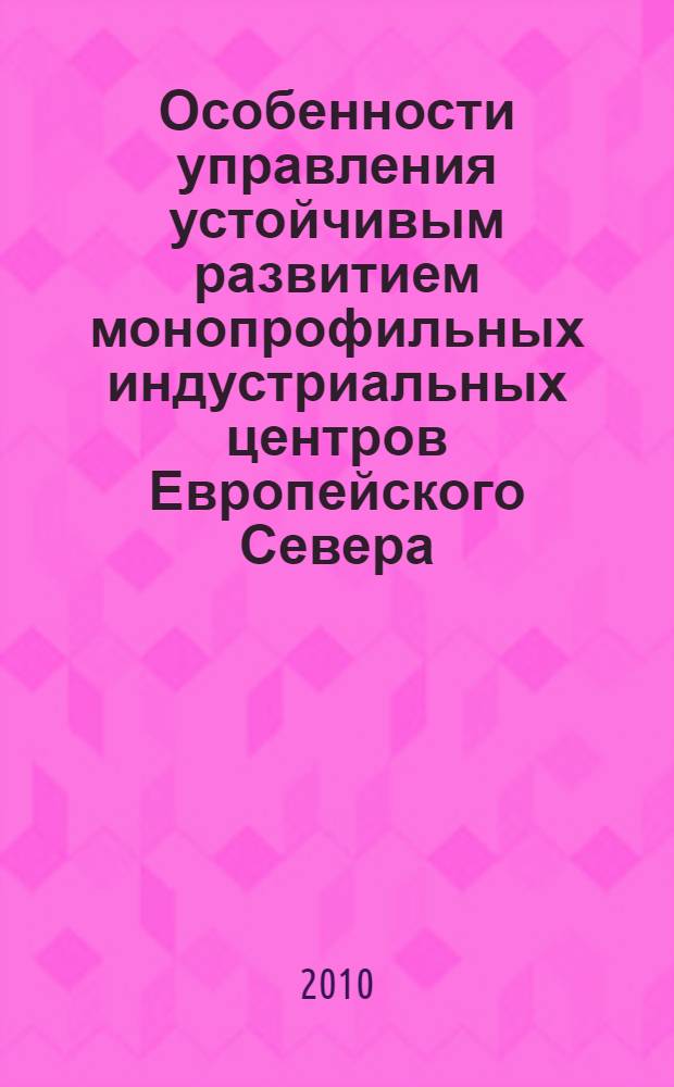 Особенности управления устойчивым развитием монопрофильных индустриальных центров Европейского Севера : автореферат диссертации на соискание ученой степени кандидата экономических наук : специальность 08.00.05 <Экономика и управление народным хозяйством по отраслям и сферам деятельности>