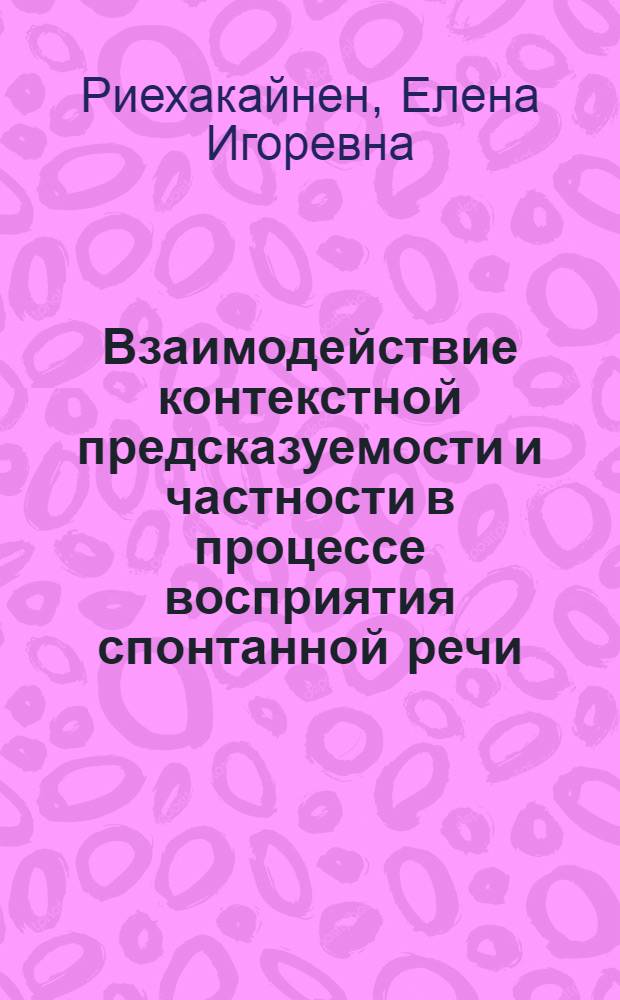 Взаимодействие контекстной предсказуемости и частности в процессе восприятия спонтанной речи : (на материале русского языка) : автореферат диссертации на соискание ученой степени кандидата филологических наук : специальность 10.02.19 <Теория языка>