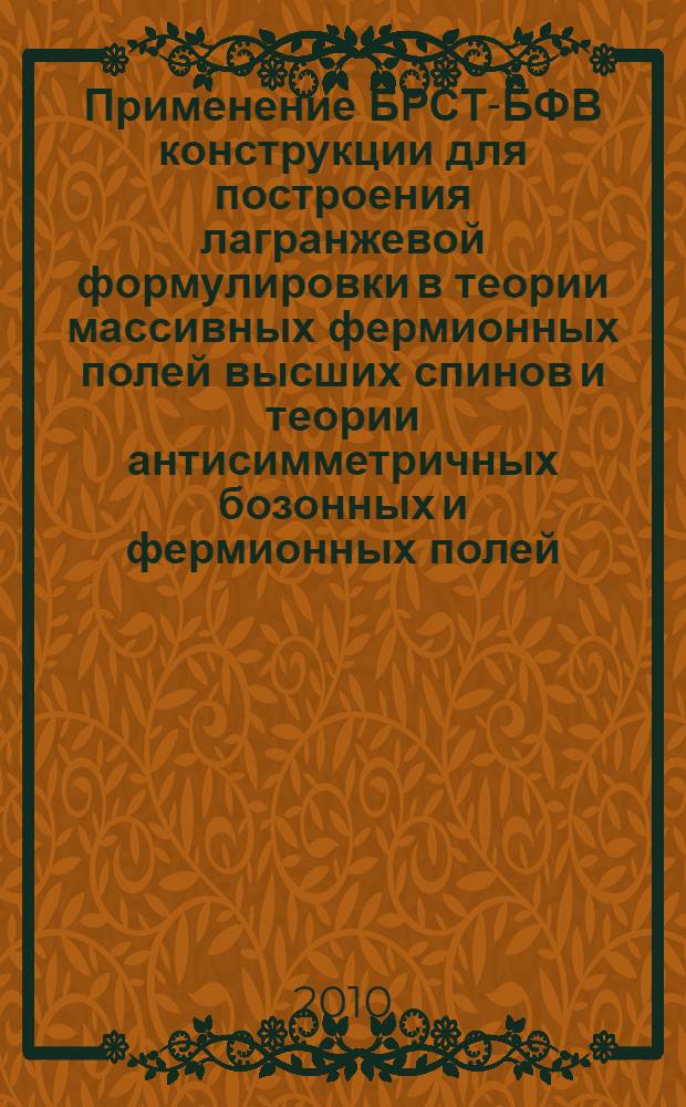 Применение БРСТ-БФВ конструкции для построения лагранжевой формулировки в теории массивных фермионных полей высших спинов и теории антисимметричных бозонных и фермионных полей : автореферат диссертации на соискание ученой степени кандидата физико-математических наук : специальность 01.04.02 <Теоретическая физика>