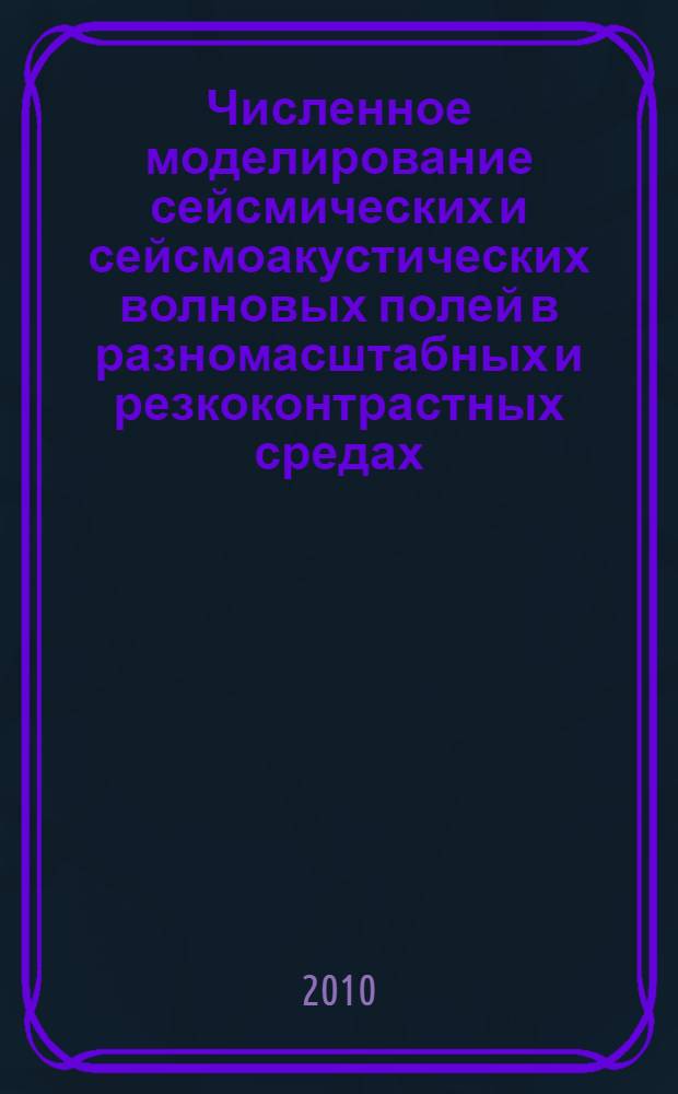 Численное моделирование сейсмических и сейсмоакустических волновых полей в разномасштабных и резкоконтрастных средах : автореферат диссертации на соискание ученой степени доктора физико-математических наук : специальность 05.13.18 <Математическое моделирование, численные методы и комплексы программ>