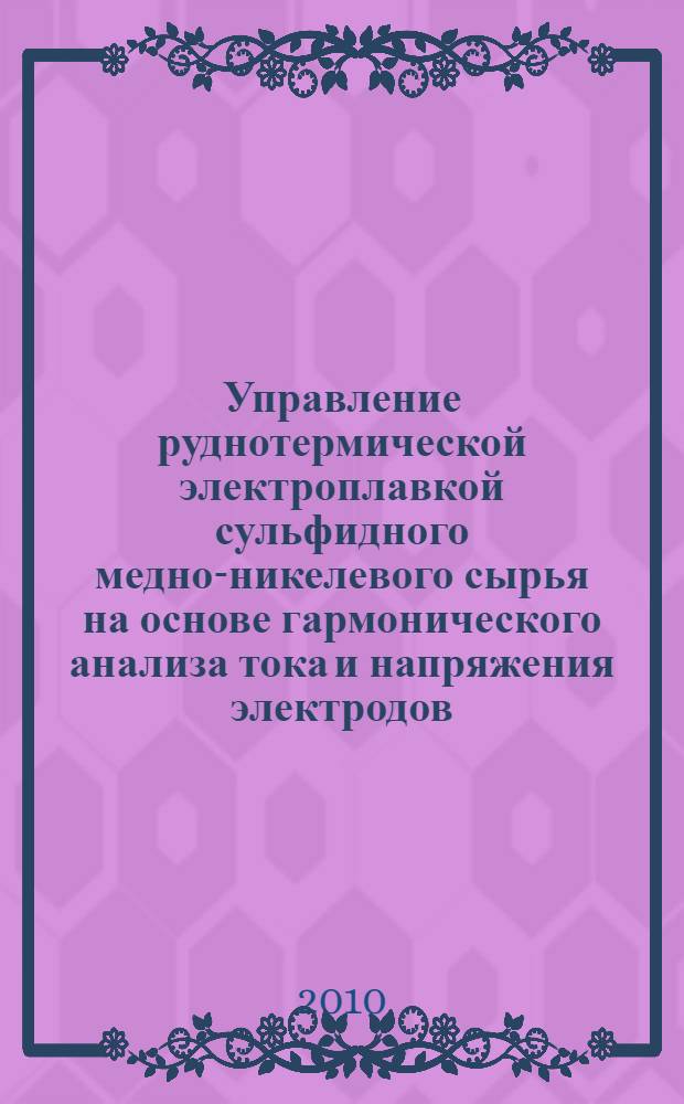Управление руднотермической электроплавкой сульфидного медно-никелевого сырья на основе гармонического анализа тока и напряжения электродов : автореферат диссертации на соискание ученой степени кандидата технических наук : специальность 05.13.06 <Автоматизация и управление технологическими процессами и производствами по отраслям>