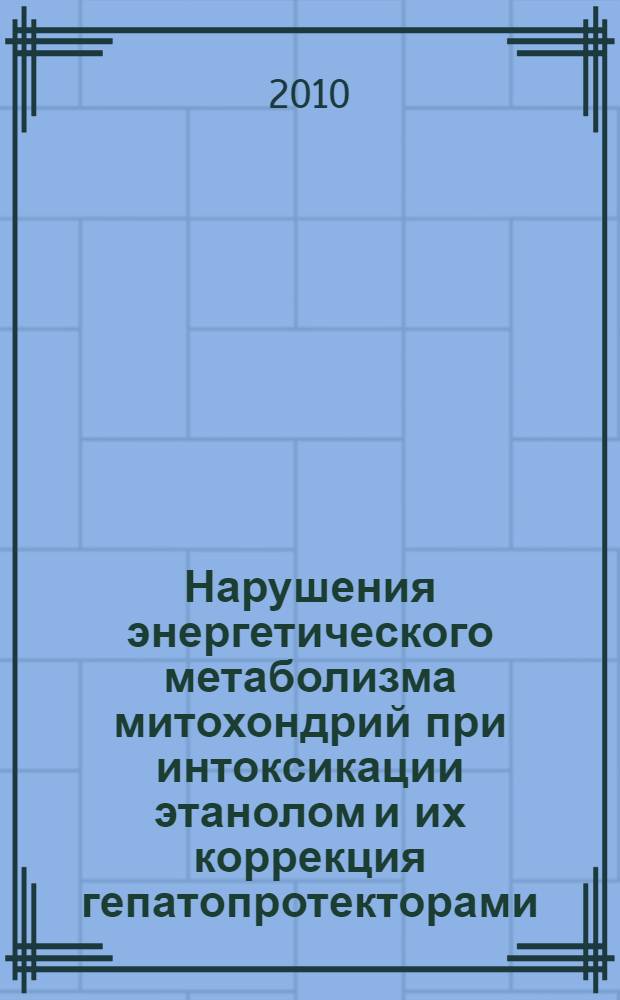 Нарушения энергетического метаболизма митохондрий при интоксикации этанолом и их коррекция гепатопротекторами : автореферат диссертации на соискание ученой степени кандидата медицинских наук : специальность 14.03.03 <Патологическая физиология> : специальность 14.03.06 <Фармакология, клиническая фармакология>