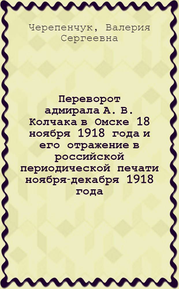 Переворот адмирала А. В. Колчака в Омске 18 ноября 1918 года и его отражение в российской периодической печати ноября-декабря 1918 года : автореферат диссертации на соискание ученой степени кандидата исторических наук : специальность 07.00.02 <Отечественная история>
