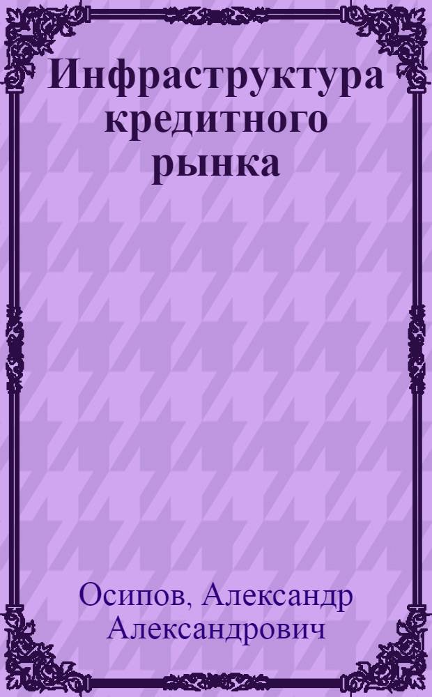 Инфраструктура кредитного рынка: зарубежный опыт и проблемы развития в России : автореферат диссертации на соискание ученой степени кандидата экономических наук : специальность 08.00.14 <Мировая экономика> : специальность 08.00.10 <Финансы, денежное обращение и кредит>