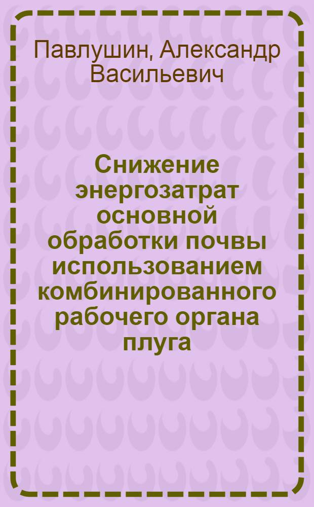 Снижение энергозатрат основной обработки почвы использованием комбинированного рабочего органа плуга : автореферат диссертации на соискание ученой степени кандидата технических наук : специальность 05.20.01 <Технологии и средства механизации сельского хозяйства>