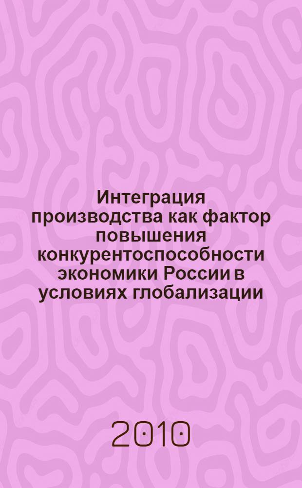 Интеграция производства как фактор повышения конкурентоспособности экономики России в условиях глобализации : автореферат диссертации на соискание ученой степени кандидата экономических наук : специальность 08.00.01 <Экономическая теория>