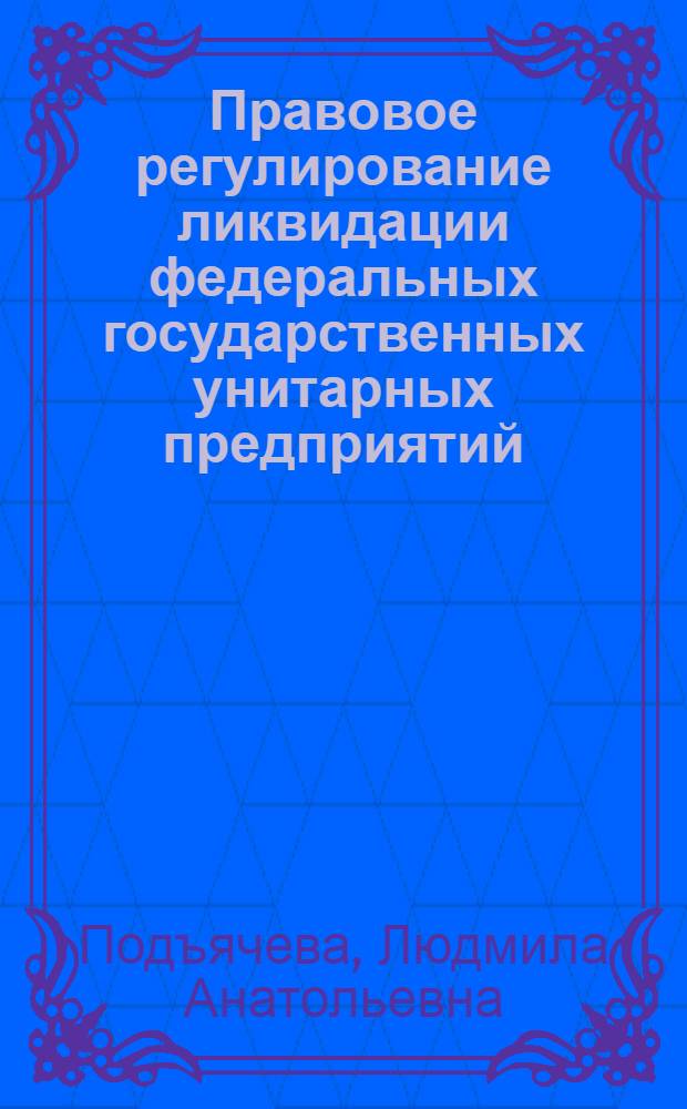 Правовое регулирование ликвидации федеральных государственных унитарных предприятий : автореферат диссертации на соискание ученой степени кандидата юридических наук : специальность 12.00.03 <Гражданское право; предпринимательское право; семейное право; международное частное право>