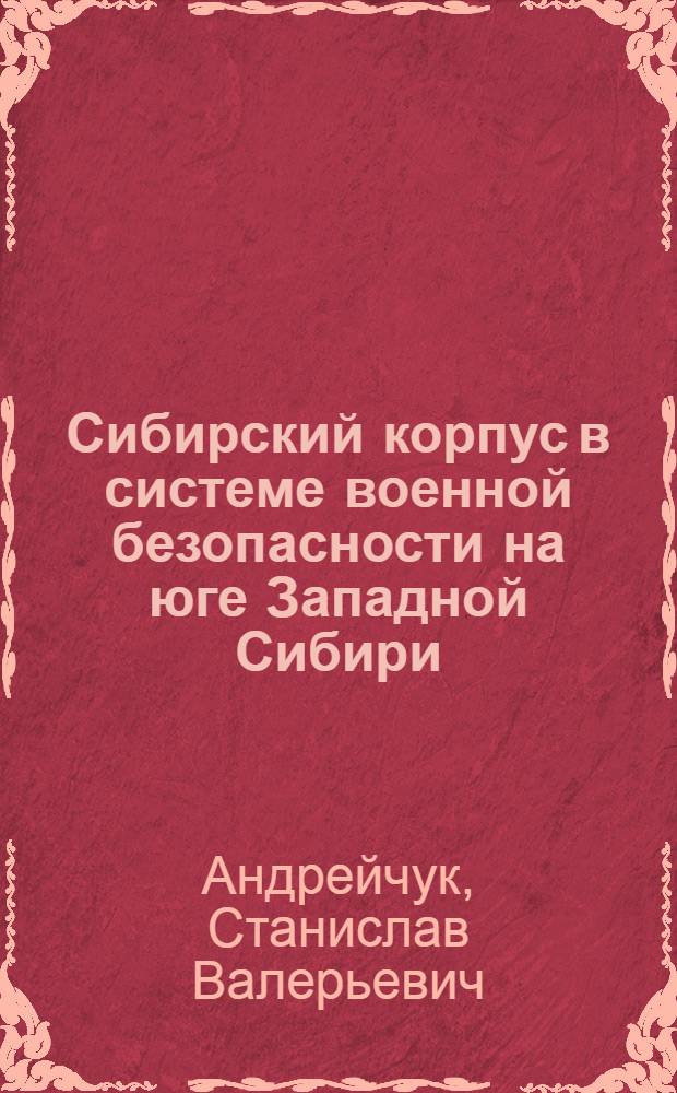 Сибирский корпус в системе военной безопасности на юге Западной Сибири (1745-1808 гг.) : автореферат диссертации на соискание ученой степени кандидата исторических наук : специальность 07.00.02 <Отечественная история>