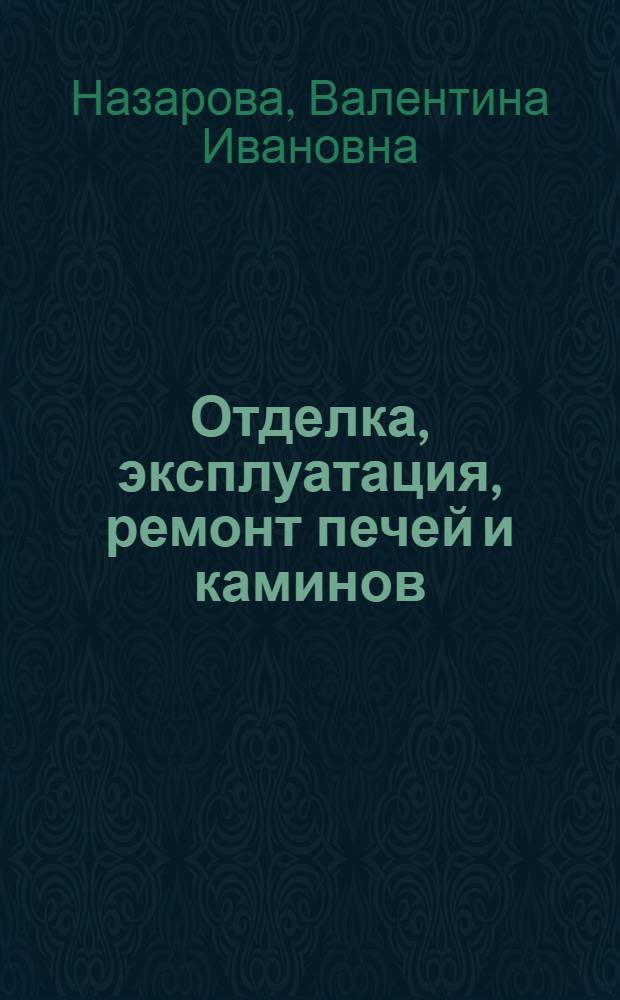 Отделка, эксплуатация, ремонт печей и каминов : технология работ, материалы : практическое руководство