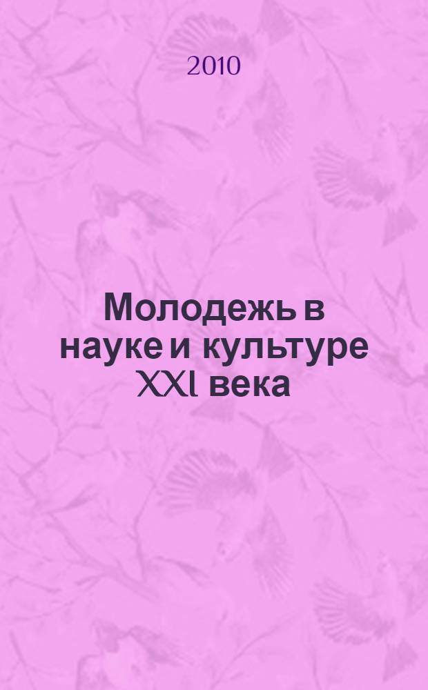 Молодежь в науке и культуре XXI века = Youth in science and culture of the XXIst century : материалы международного научно-творческого форума, Челябинск, 2-3 ноября 2010 г