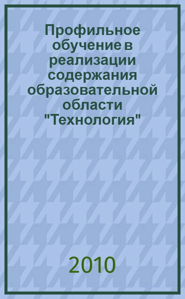 Профильное обучение в реализации содержания образовательной области "Технология" : учебно-методическое пособие для повышения квалификации учителей технологии и предпринимательства, преподавателей и мастеров производственного обучения системы общего образования по реализации предпрофильной подготовки и профильного обучения на старшей ступени общего образования : в 3 ч.