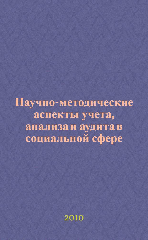 Научно-методические аспекты учета, анализа и аудита в социальной сфере : сборник научных работ профессорско-преподавательского состава по итогам конференции в рамках комплексной НИР "Проблемы учета, анализа и аудита в социальной сфере"