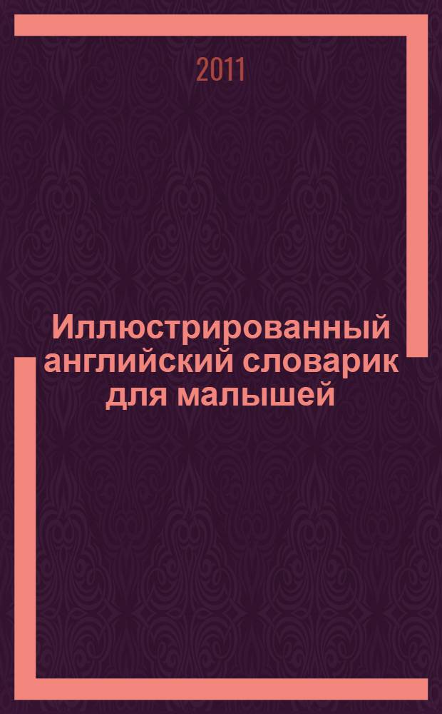 Иллюстрированный английский словарик для малышей : для совместной работы родителей и детей