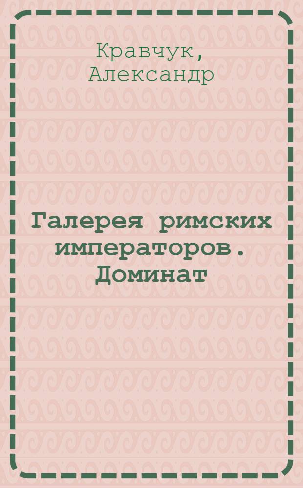 Галерея римских императоров. Доминат : как Римская империя превращалась в монархию через интриги, заговоры, убийства и кровь : история в портретах : императоры, правившие в эпоху Домината, т.е. в промежутке между 235 и 476 гг.