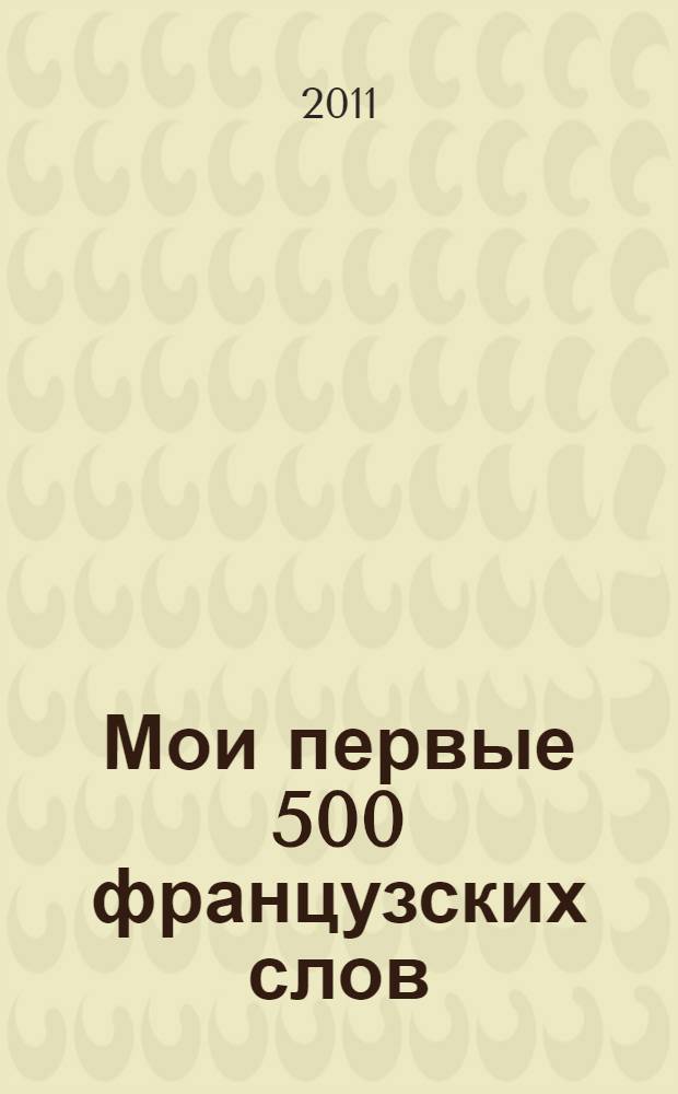 Мои первые 500 французских слов : учебный словарь с примерами словоупотребления : самый быстрый способ выучить французский язык : с волшебной прозрачной закладкой