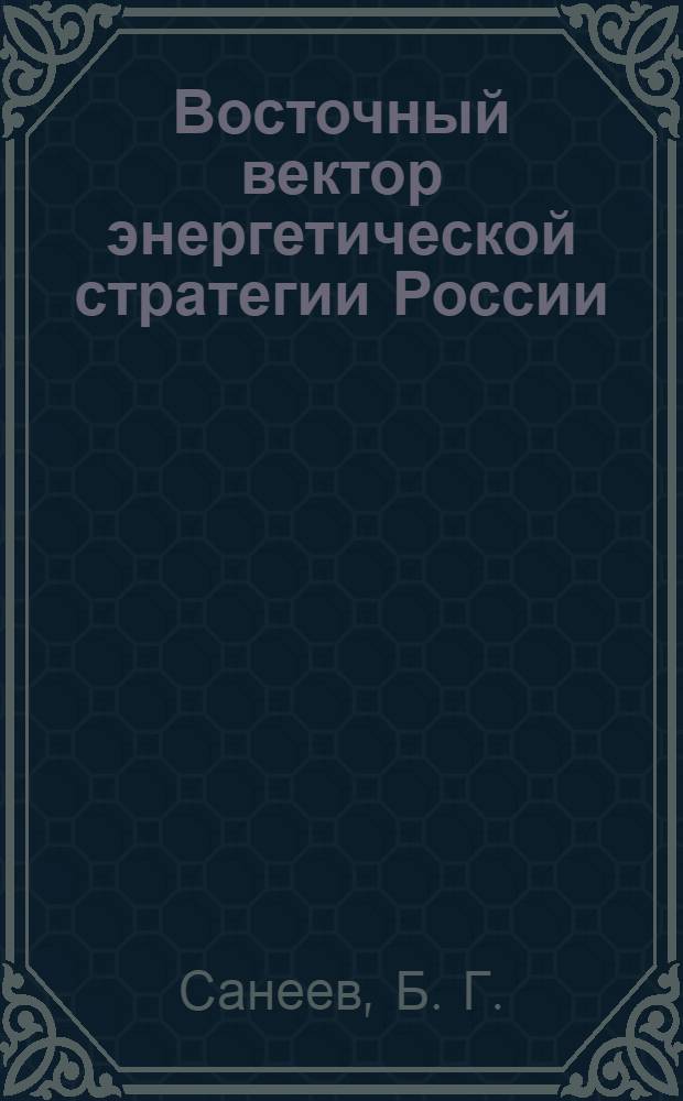 Восточный вектор энергетической стратегии России: современное состояние, взгляд в будущее = The eastern vector of Russia's energy strategy: state of the art and prospects