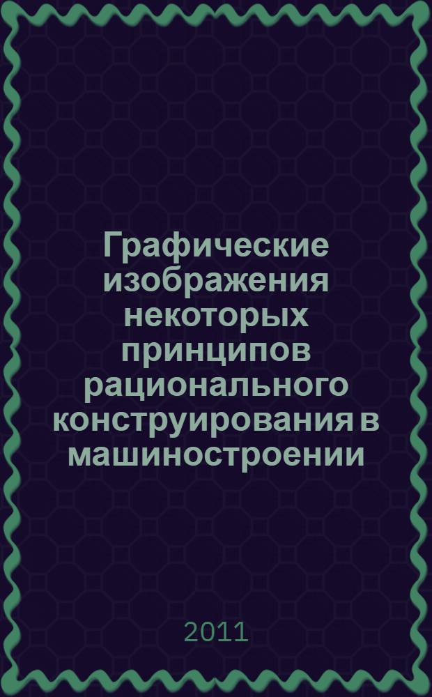 Графические изображения некоторых принципов рационального конструирования в машиностроении : учебное пособие для студентов высших учебных заведений, обучающихся по направлению подготовки "Конструкторско-технологическое обеспечение машиностроительных производств"