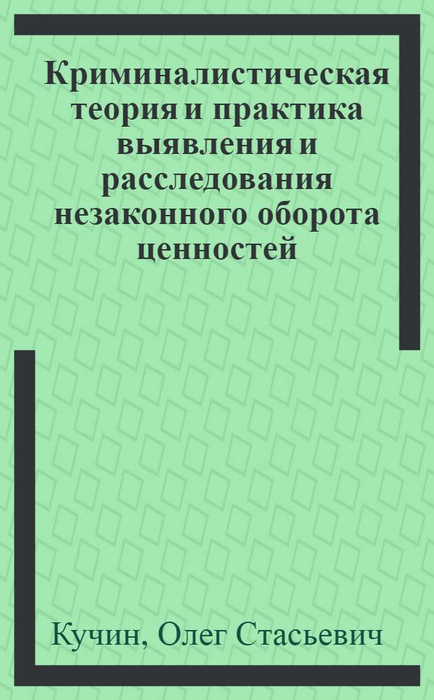 Криминалистическая теория и практика выявления и расследования незаконного оборота ценностей : монография