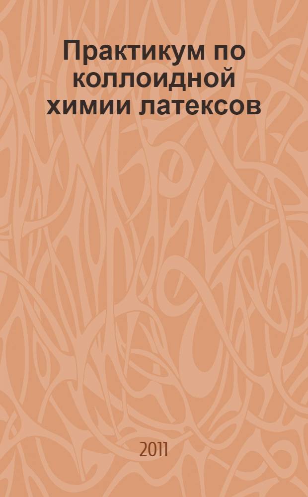 Практикум по коллоидной химии латексов : учебное пособие для студентов высших учебных заведений, обучающихся по направлениям: 280200 - "Защита окружающей среды", 241000 - "Энерго- и ресурсосберегающие пооцессы в химической технологии, нефтехимии и биотехнологии", 020100 - "Избранные главы физико-химии полимеров и латексов", 020101 - "Синтез и физико-химические свойства полимеров и их диспресий"