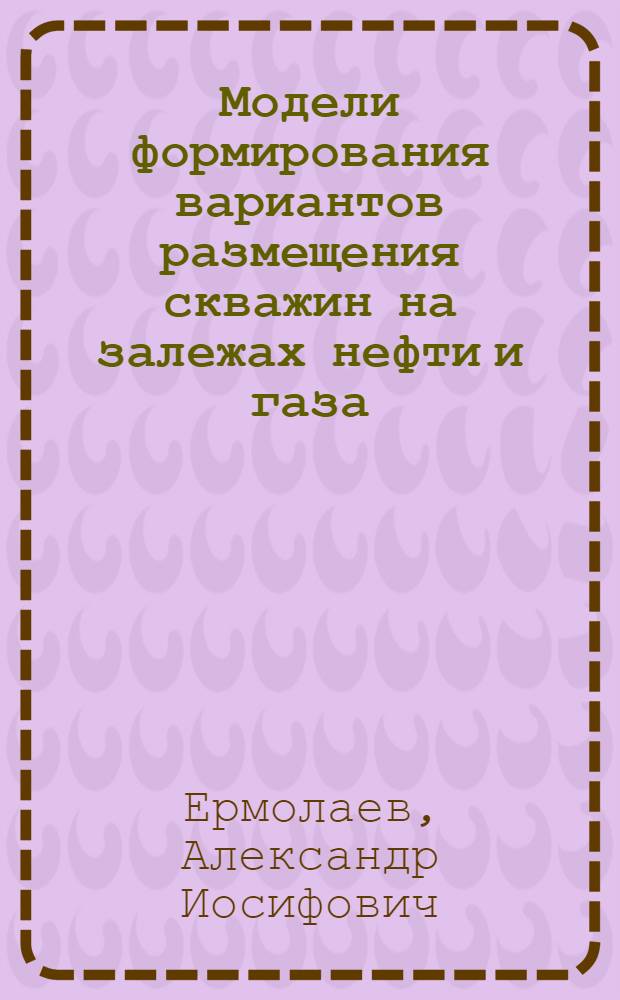 Модели формирования вариантов размещения скважин на залежах нефти и газа = Models of well placement variants in oil and gas fields : учебное пособие : для студентов высших учебных заведений, обучающихся по направлению подготовки магистров 130500 "Нефтегазовое дело"