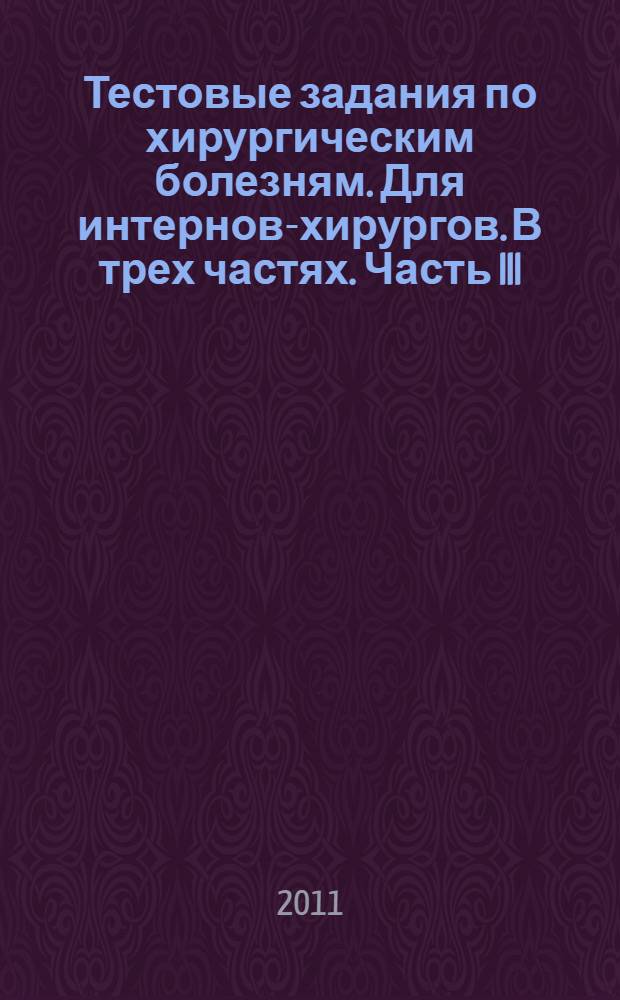 Тестовые задания по хирургическим болезням. Для интернов-хирургов. В трех частях. Часть III