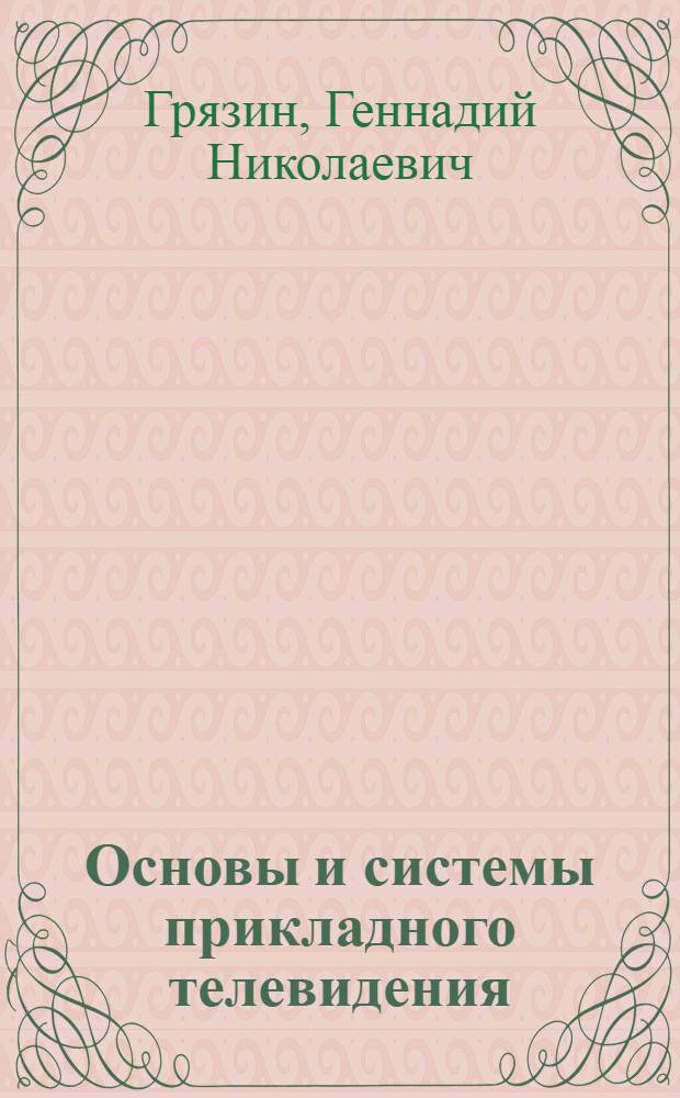 Основы и системы прикладного телевидения : учебное пособие для студентов высших учебных заведений, обучающихся по напавлению подготовки 20200 - Оптотехника и специальности 200203 - Опто-электронные приборы и системы