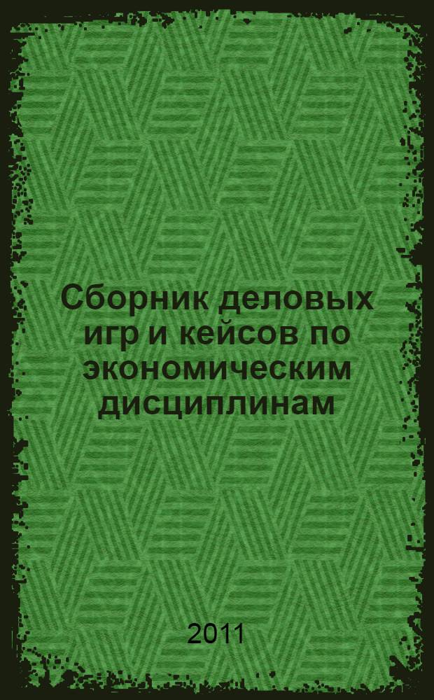 Сборник деловых игр и кейсов по экономическим дисциплинам : учебно-методическое пособие : для студентов направлений 080500.62 "Менеджмент" и 080100.62 "Экономика", специальности 080502.65 "Экономика и управление на предприятии (по отраслям)"
