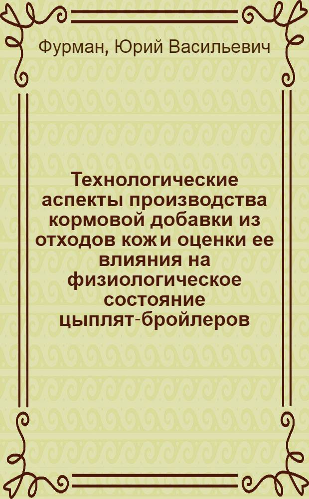Технологические аспекты производства кормовой добавки из отходов кож и оценки ее влияния на физиологическое состояние цыплят-бройлеров : монография