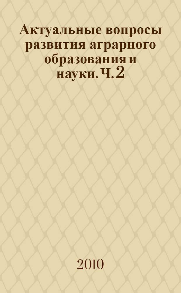 Актуальные вопросы развития аграрного образования и науки. Ч. 2
