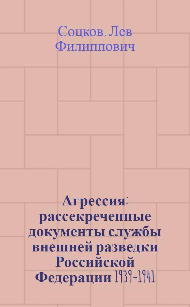 Агрессия : рассекреченные документы службы внешней разведки Российской Федерации 1939-1941