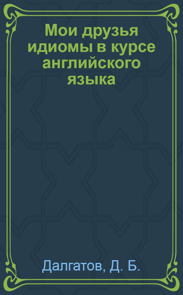Мои друзья идиомы в курсе английского языка = My friends idioms in the practical course of English