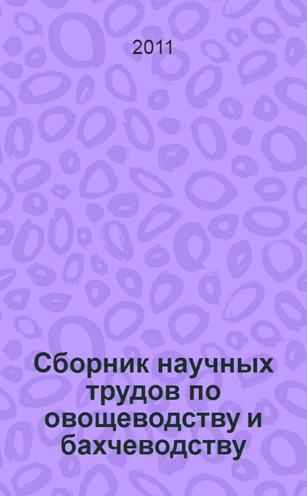 Сборник научных трудов по овощеводству и бахчеводству : к 80-летию со дня основания ГНУ Всероссийского научно-исследовательского института овощеводства