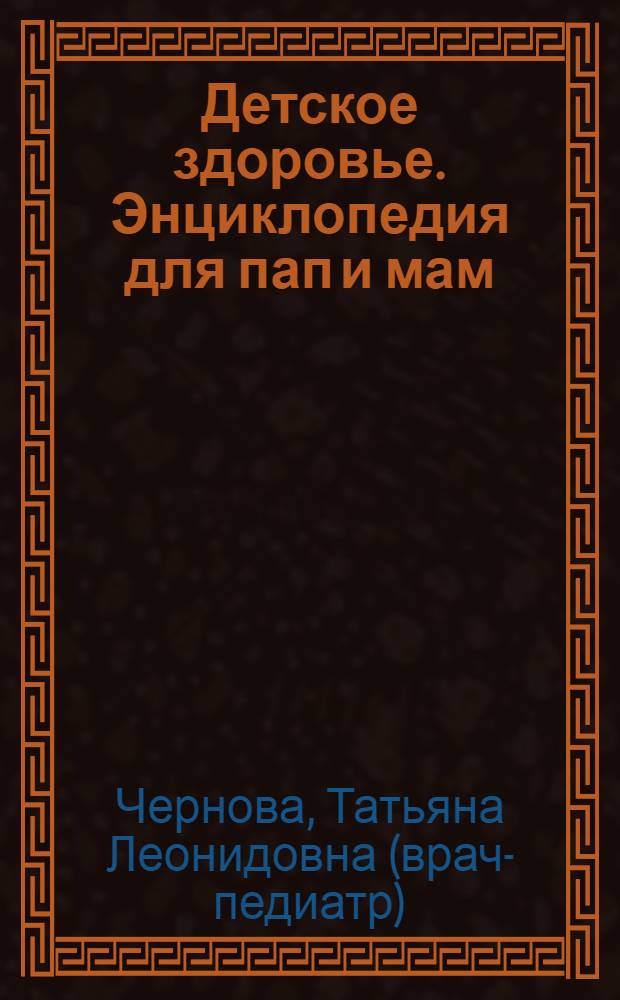 Детское здоровье. Энциклопедия для пап и мам : особенности роста и развития ребенка, уход за ребенком, здоровье и безопасность вашего малыша, заболевания и их лечение в домашних условиях, правила проведения медицинских манипуляций