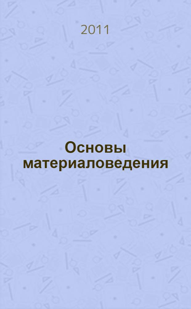 Основы материаловедения : учебное пособие для студентов ВПО, обучающихся по направлениям подготовки 280100 "Безопасность жизнедеятельности" по специальности 280102 "Безопасность технологических процессов и производств", 280200 "Защита окружающей среды" по специальности 280201 "Охрана окружающей среды и рациональное использование природных ресурсов" и 140104 "Промышленная теплоэнергетика"