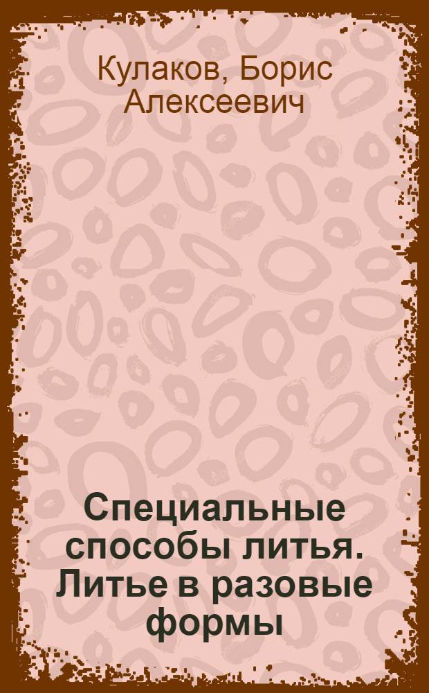 Специальные способы литья. Литье в разовые формы : учебное пособие : для студентов высших учебных заведений, обучающихся по специальности "Литейное производство черных и цветных металлов"