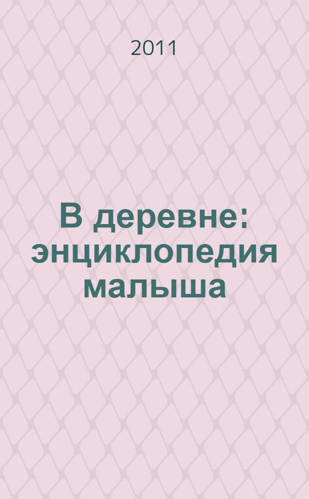 В деревне : энциклопедия малыша : от 3 до 6 : для чтения взрослыми детям