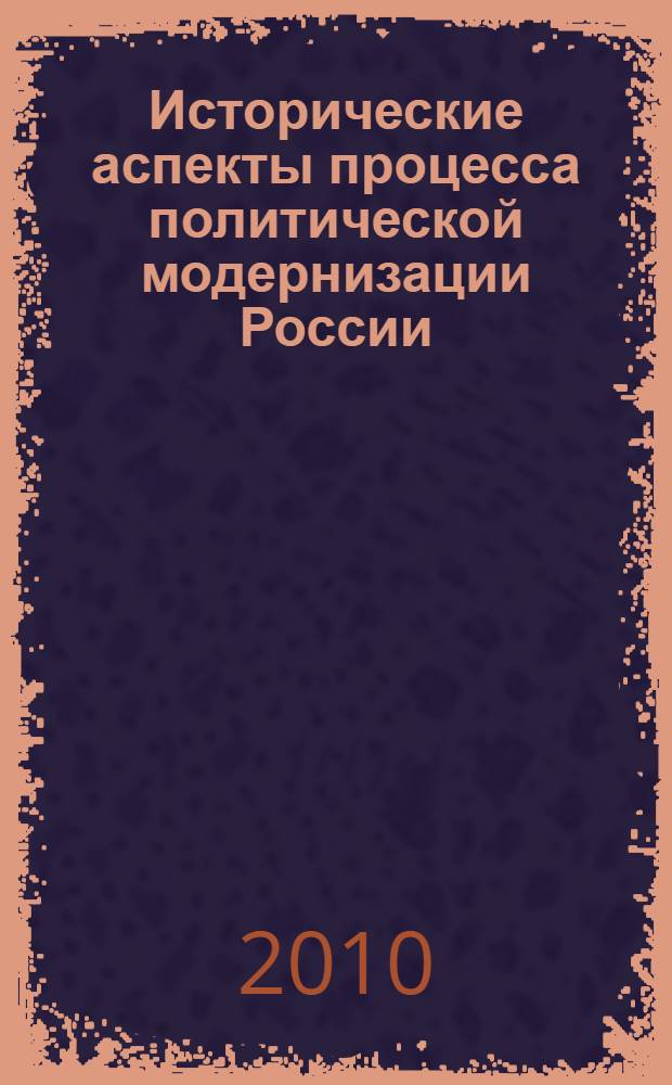 Исторические аспекты процесса политической модернизации России : материалы Всероссийской заочной научно-практической конференции, 15 ноября 2010 г